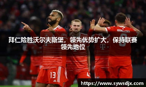 拜仁险胜沃尔夫斯堡，领先优势扩大，保持联赛领先地位