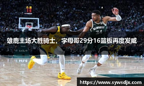 雄鹿主场大胜骑士，字母哥29分16篮板再度发威