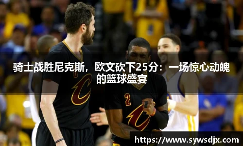 骑士战胜尼克斯，欧文砍下25分：一场惊心动魄的篮球盛宴