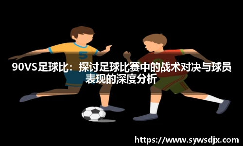 90VS足球比：探讨足球比赛中的战术对决与球员表现的深度分析