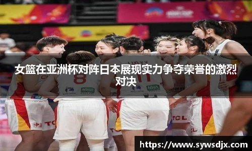 女篮在亚洲杯对阵日本展现实力争夺荣誉的激烈对决