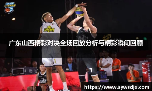 广东山西精彩对决全场回放分析与精彩瞬间回顾