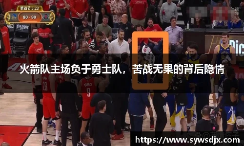 火箭队主场负于勇士队，苦战无果的背后隐情