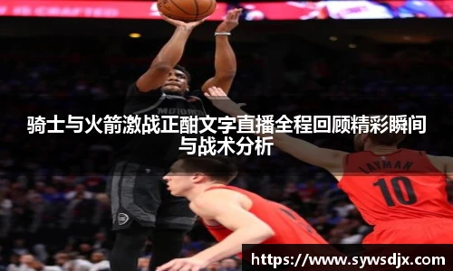 骑士与火箭激战正酣文字直播全程回顾精彩瞬间与战术分析
