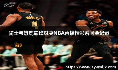骑士与雄鹿巅峰对决NBA直播精彩瞬间全记录