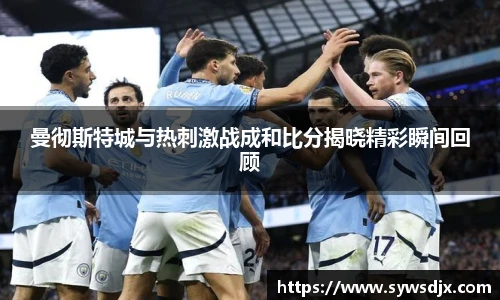 曼彻斯特城与热刺激战成和比分揭晓精彩瞬间回顾