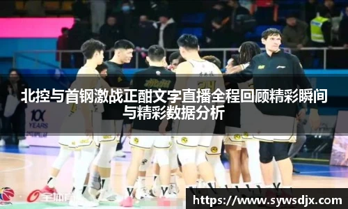 北控与首钢激战正酣文字直播全程回顾精彩瞬间与精彩数据分析